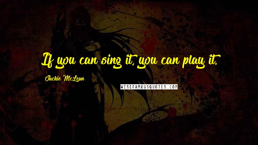 Jackie McLean quotes: If you can sing it, you can play it.