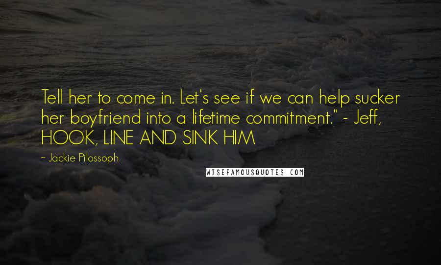 Jackie Pilossoph quotes: Tell her to come in. Let's see if we can help sucker her boyfriend into a lifetime commitment." - Jeff, HOOK, LINE AND SINK HIM Jackie Pilossoph quotes: Tell her to come in. Let's see if we can help sucker her boyfriend into a lifetime commitment." - Jeff, HOOK, LINE AND SINK HIM
