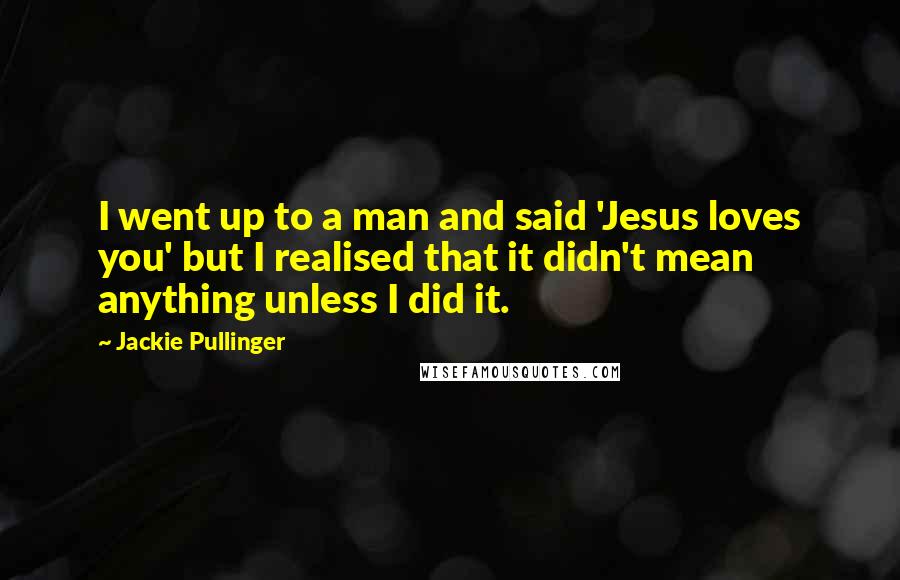 Jackie Pullinger quotes: I went up to a man and said 'Jesus loves you' but I realised that it didn't mean anything unless I did it.