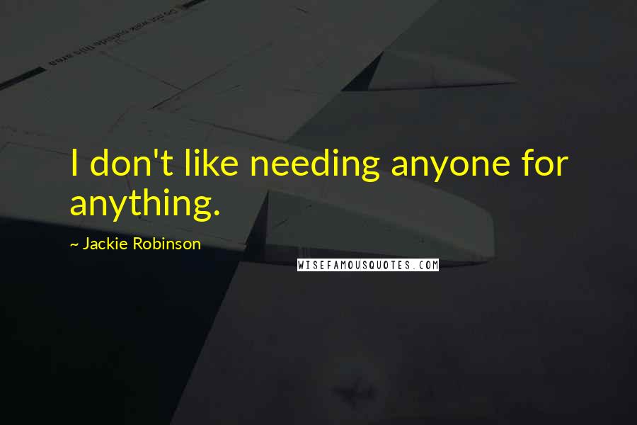 Jackie Robinson quotes: I don't like needing anyone for anything.