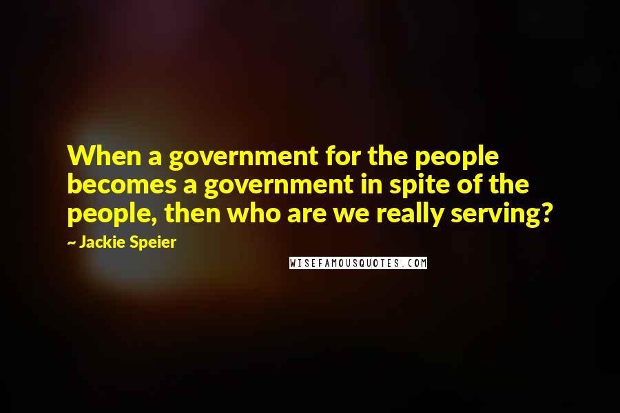 Jackie Speier quotes: When a government for the people becomes a government in spite of the people, then who are we really serving?