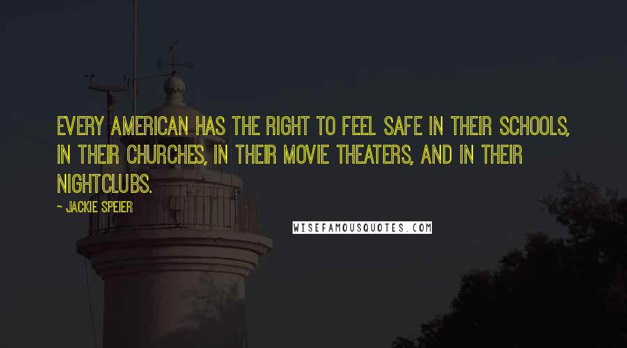 Jackie Speier quotes: Every American has the right to feel safe in their schools, in their churches, in their movie theaters, and in their nightclubs.
