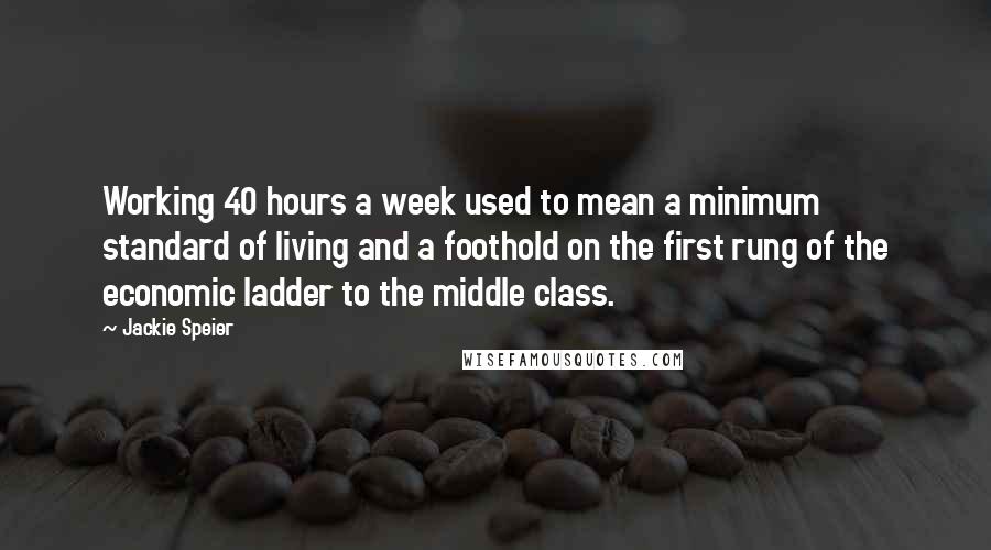 Jackie Speier quotes: Working 40 hours a week used to mean a minimum standard of living and a foothold on the first rung of the economic ladder to the middle class.