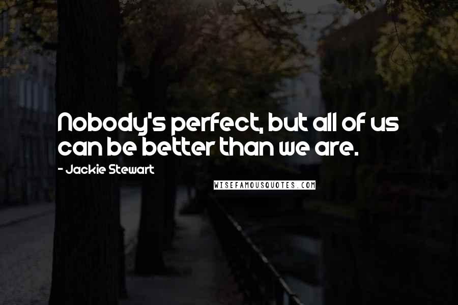 Jackie Stewart quotes: Nobody's perfect, but all of us can be better than we are.