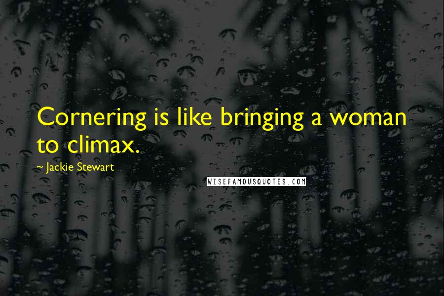 Jackie Stewart quotes: Cornering is like bringing a woman to climax.