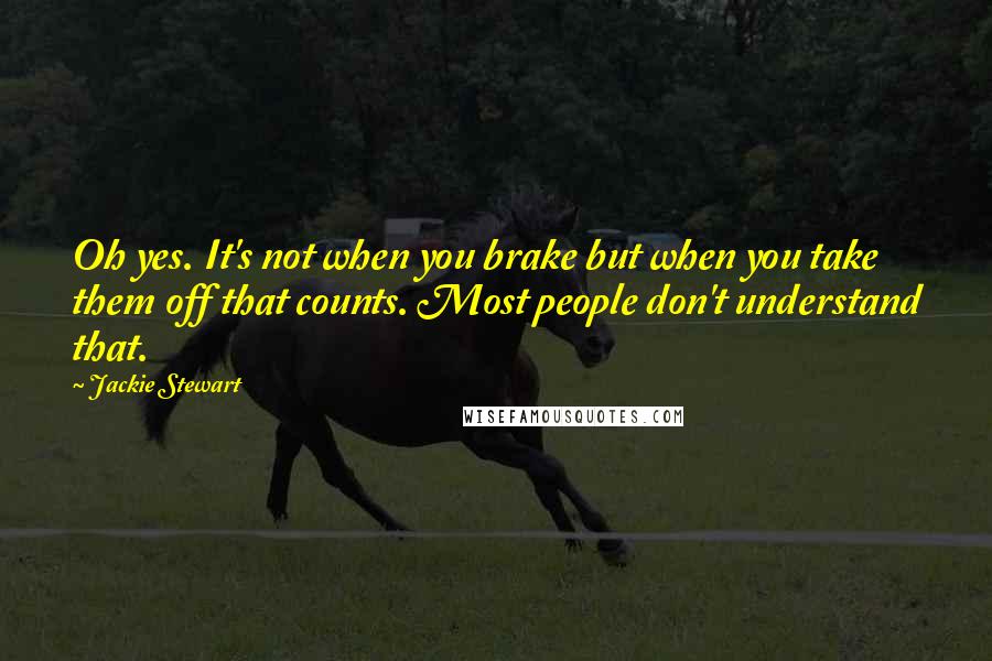 Jackie Stewart quotes: Oh yes. It's not when you brake but when you take them off that counts. Most people don't understand that. Jackie Stewart quotes: Oh yes. It's not when you brake but when you take them off that counts. Most people don't understand that.