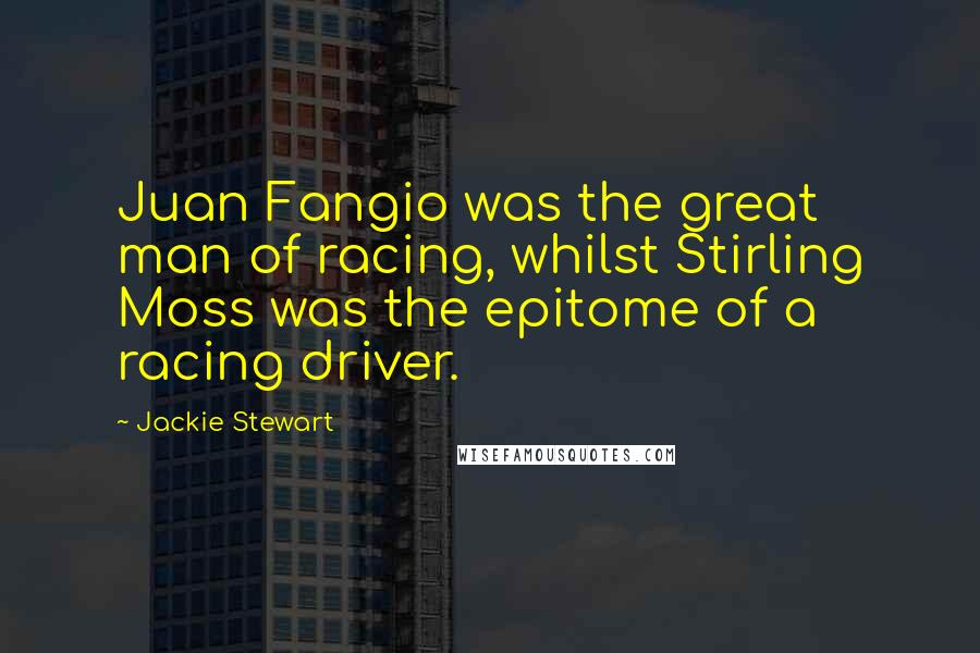 Jackie Stewart quotes: Juan Fangio was the great man of racing, whilst Stirling Moss was the epitome of a racing driver.