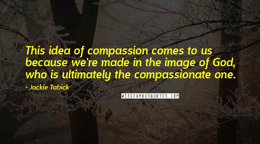 Jackie Tabick quotes: This idea of compassion comes to us because we're made in the image of God, who is ultimately the compassionate one.