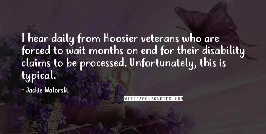 Jackie Walorski quotes: I hear daily from Hoosier veterans who are forced to wait months on end for their disability claims to be processed. Unfortunately, this is typical.