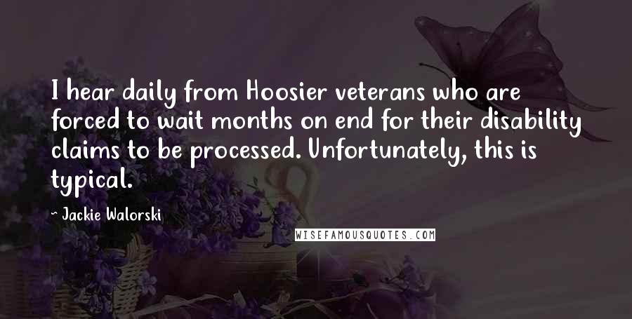 Jackie Walorski quotes: I hear daily from Hoosier veterans who are forced to wait months on end for their disability claims to be processed. Unfortunately, this is typical. Jackie Walorski quotes: I hear daily from Hoosier veterans who are forced to wait months on end for their disability claims to be processed. Unfortunately, this is typical.