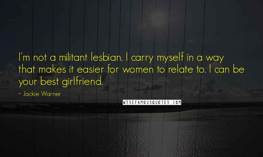 Jackie Warner quotes: I'm not a militant lesbian. I carry myself in a way that makes it easier for women to relate to. I can be your best girlfriend.