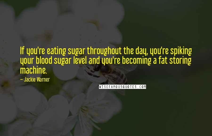 Jackie Warner quotes: If you're eating sugar throughout the day, you're spiking your blood sugar level and you're becoming a fat storing machine.