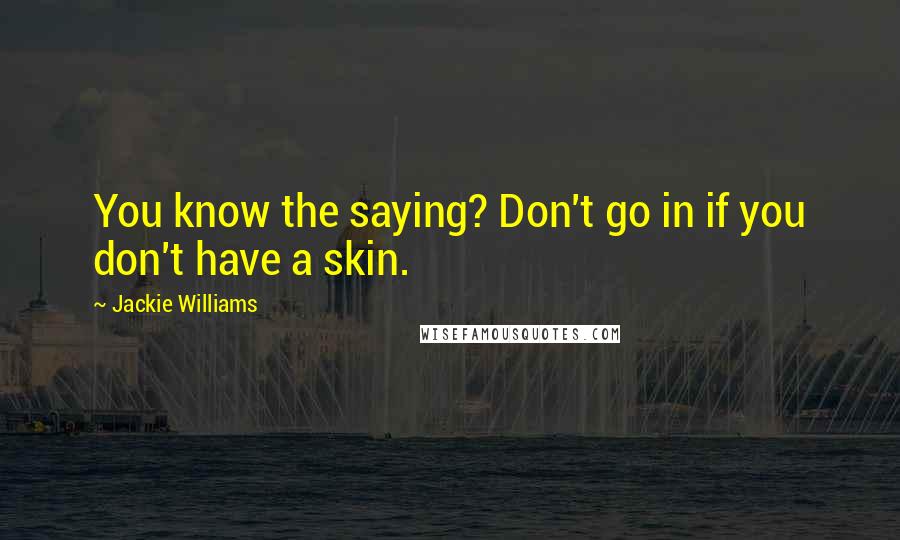 Jackie Williams quotes: You know the saying? Don't go in if you don't have a skin.