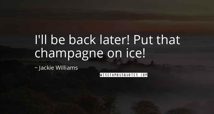 Jackie Williams quotes: I'll be back later! Put that champagne on ice!