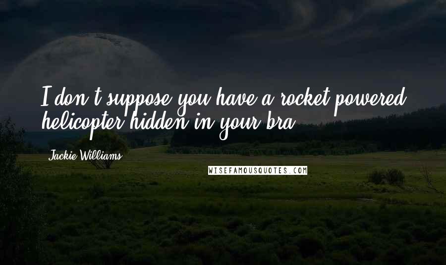 Jackie Williams quotes: I don't suppose you have a rocket powered helicopter hidden in your bra?