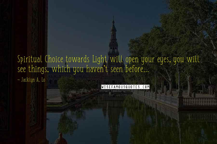 Jacklyn A. Lo quotes: Spiritual Choice towards Light will open your eyes, you will see things, which you haven't seen before... Jacklyn A. Lo quotes: Spiritual Choice towards Light will open your eyes, you will see things, which you haven't seen before...