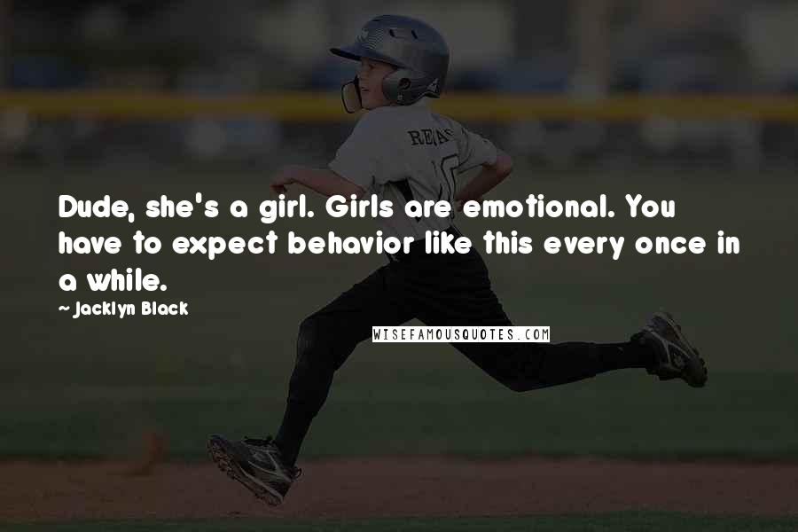 Jacklyn Black quotes: Dude, she's a girl. Girls are emotional. You have to expect behavior like this every once in a while. Jacklyn Black quotes: Dude, she's a girl. Girls are emotional. You have to expect behavior like this every once in a while.