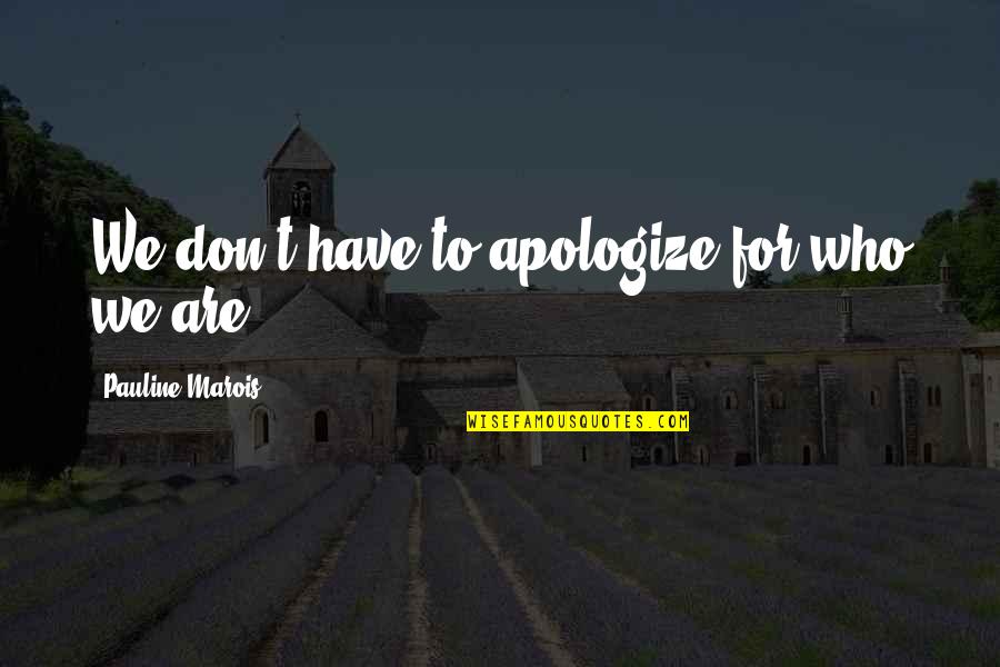 Jacklynn Scott Quotes By Pauline Marois: We don't have to apologize for who we Jacklynn Scott Quotes By Pauline Marois: We don't have to apologize for who we