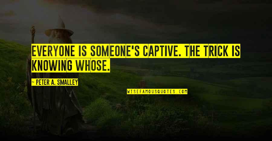 Jackscrews Quotes By Peter A. Smalley: Everyone is someone's captive. The trick is knowing