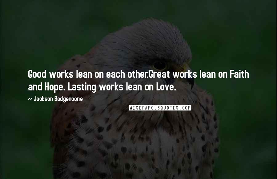 Jackson Badgenoone quotes: Good works lean on each other.Great works lean on Faith and Hope. Lasting works lean on Love.