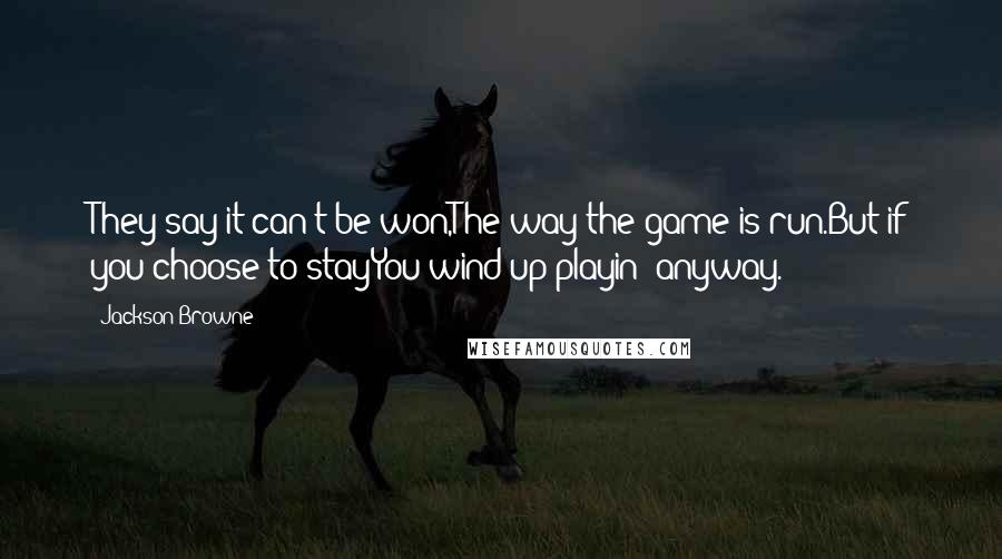 Jackson Browne quotes: They say it can't be won,The way the game is run.But if you choose to stayYou wind up playin' anyway.