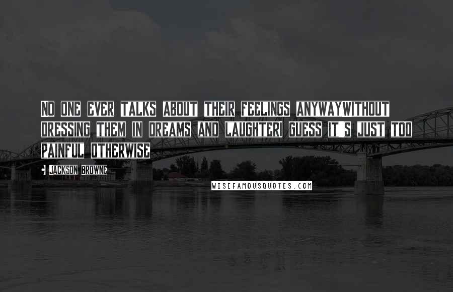 Jackson Browne quotes: No one ever talks about their feelings anywayWithout dressing them in dreams and laughterI guess it's just too painful otherwise