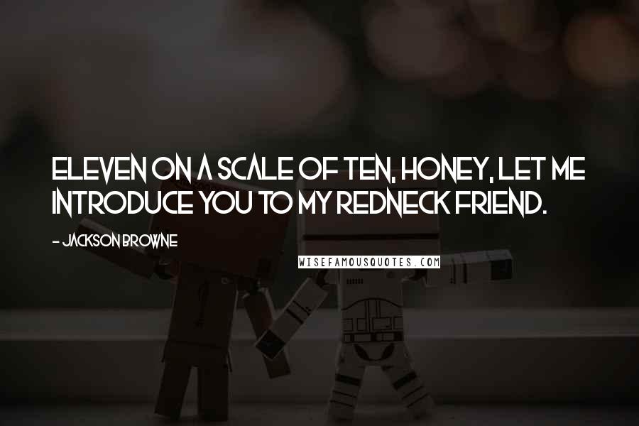 Jackson Browne quotes: Eleven on a scale of ten, honey, let me introduce you to my redneck friend.