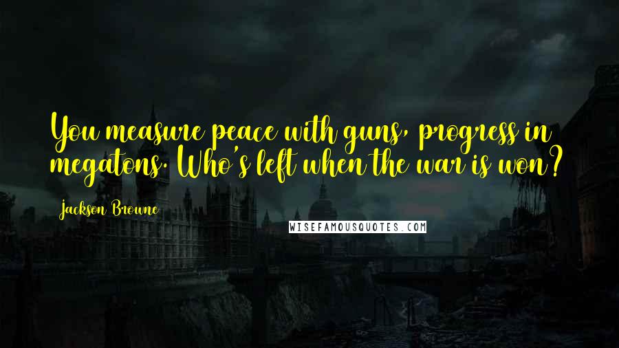Jackson Browne quotes: You measure peace with guns, progress in megatons. Who's left when the war is won?