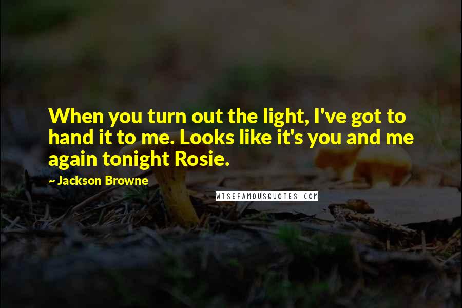 Jackson Browne quotes: When you turn out the light, I've got to hand it to me. Looks like it's you and me again tonight Rosie.