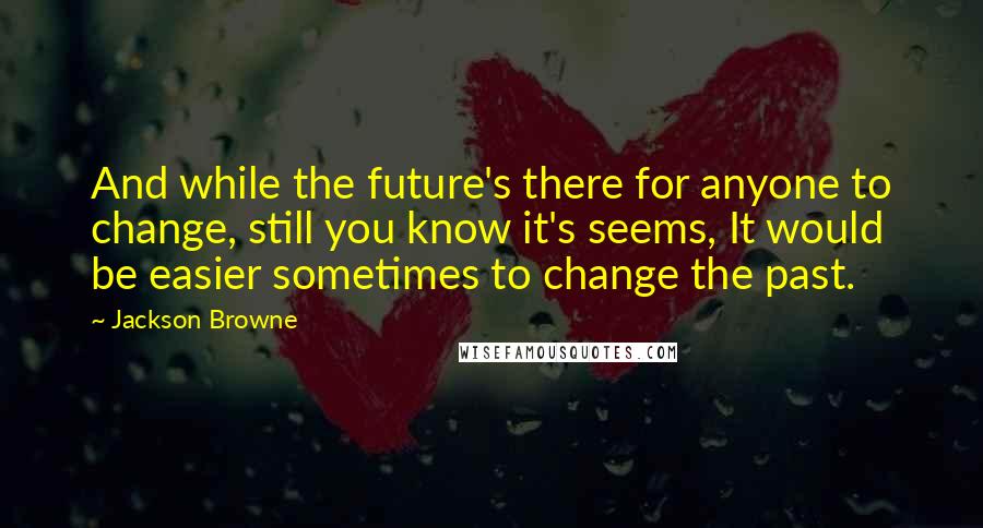 Jackson Browne quotes: And while the future's there for anyone to change, still you know it's seems, It would be easier sometimes to change the past.