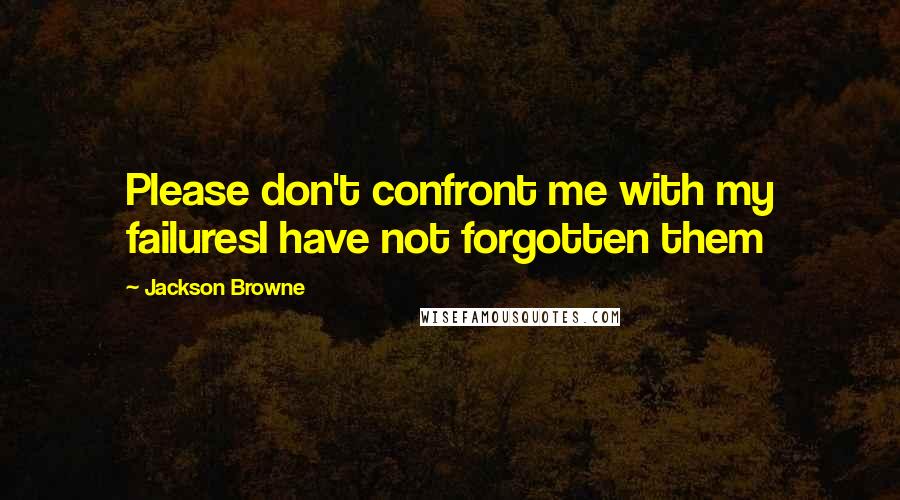 Jackson Browne quotes: Please don't confront me with my failuresI have not forgotten them