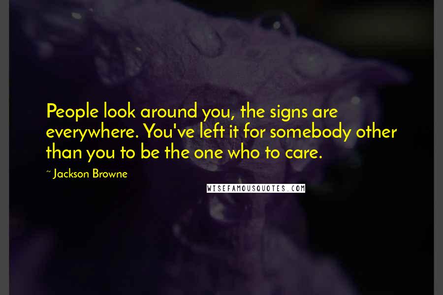 Jackson Browne quotes: People look around you, the signs are everywhere. You've left it for somebody other than you to be the one who to care.