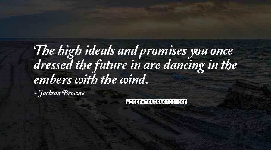 Jackson Browne quotes: The high ideals and promises you once dressed the future in are dancing in the embers with the wind.
