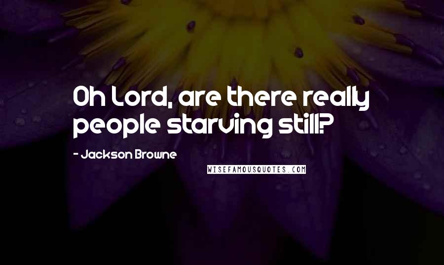 Jackson Browne quotes: Oh Lord, are there really people starving still?