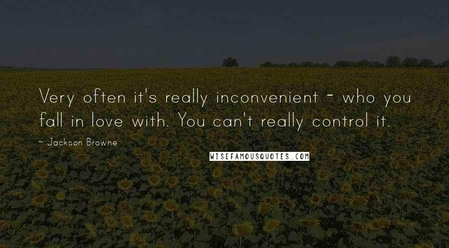 Jackson Browne quotes: Very often it's really inconvenient - who you fall in love with. You can't really control it.