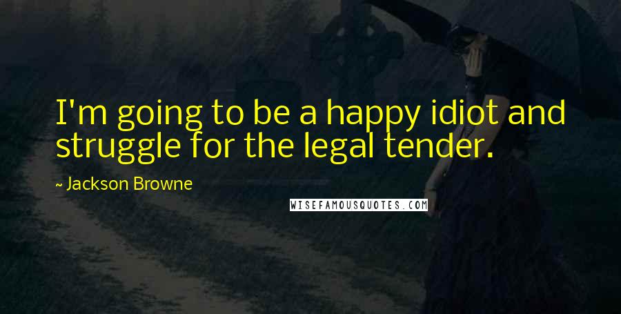Jackson Browne quotes: I'm going to be a happy idiot and struggle for the legal tender.