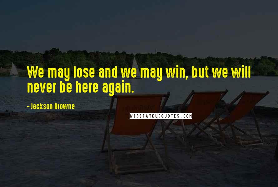 Jackson Browne quotes: We may lose and we may win, but we will never be here again.