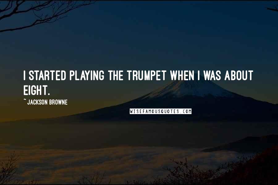 Jackson Browne quotes: I started playing the trumpet when I was about eight.