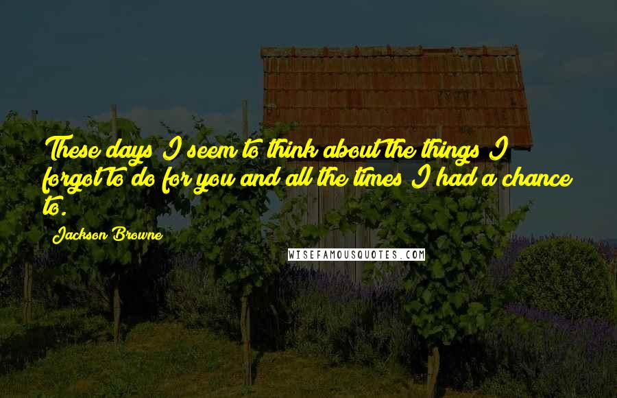 Jackson Browne quotes: These days I seem to think about the things I forgot to do for you and all the times I had a chance to.