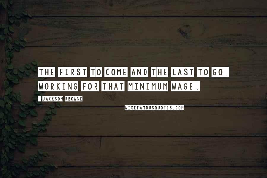 Jackson Browne quotes: The first to come and the last to go, working for that minimum wage.