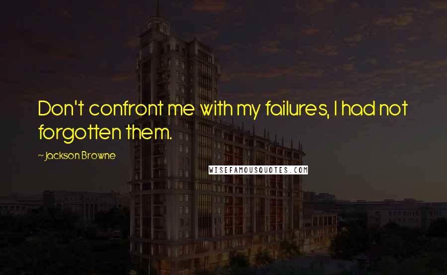 Jackson Browne quotes: Don't confront me with my failures, I had not forgotten them.