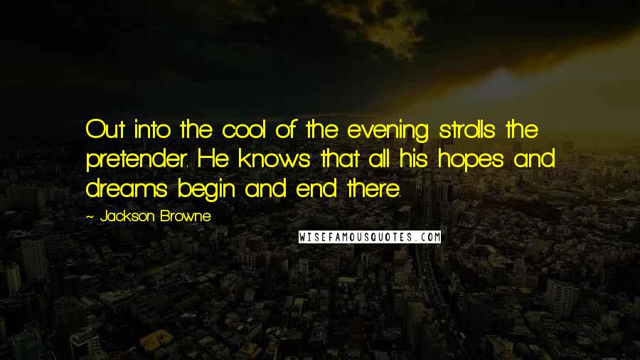 Jackson Browne quotes: Out into the cool of the evening strolls the pretender. He knows that all his hopes and dreams begin and end there.