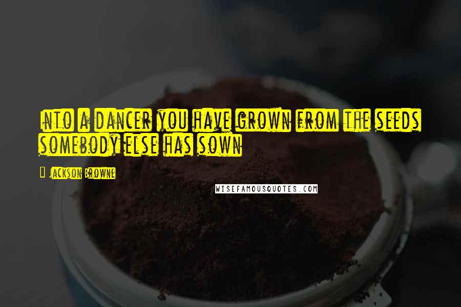 Jackson Browne quotes: Into a dancer you have grown from the seeds somebody else has sown