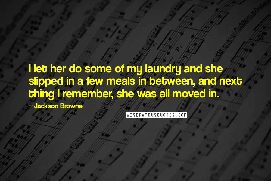 Jackson Browne quotes: I let her do some of my laundry and she slipped in a few meals in between, and next thing I remember, she was all moved in.