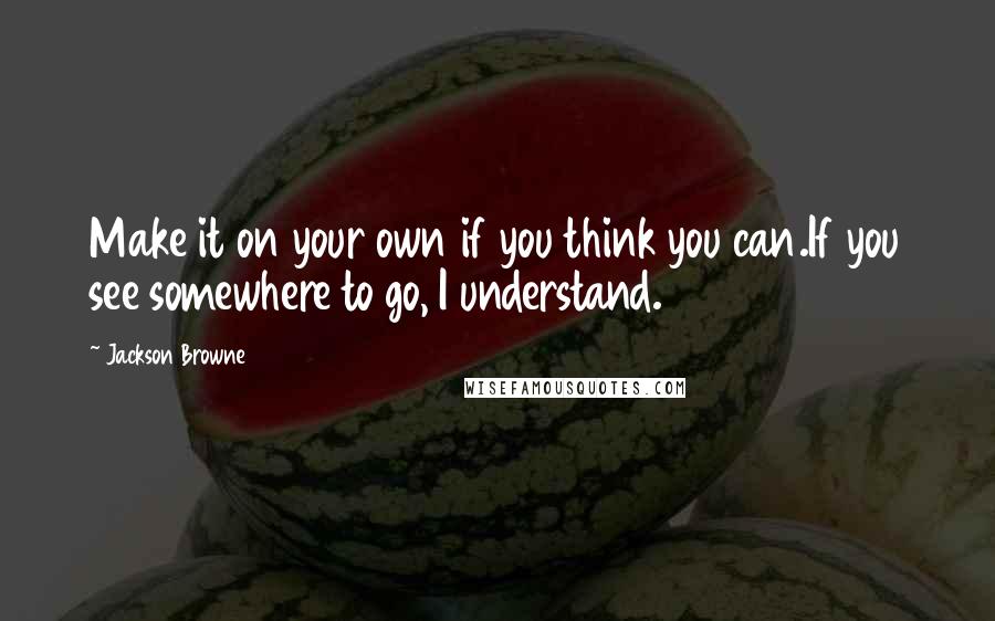 Jackson Browne quotes: Make it on your own if you think you can.If you see somewhere to go, I understand.