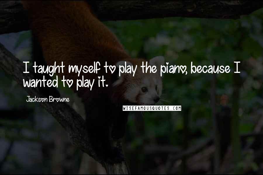 Jackson Browne quotes: I taught myself to play the piano, because I wanted to play it.