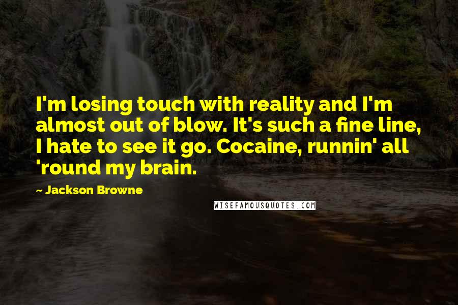 Jackson Browne quotes: I'm losing touch with reality and I'm almost out of blow. It's such a fine line, I hate to see it go. Cocaine, runnin' all 'round my brain.