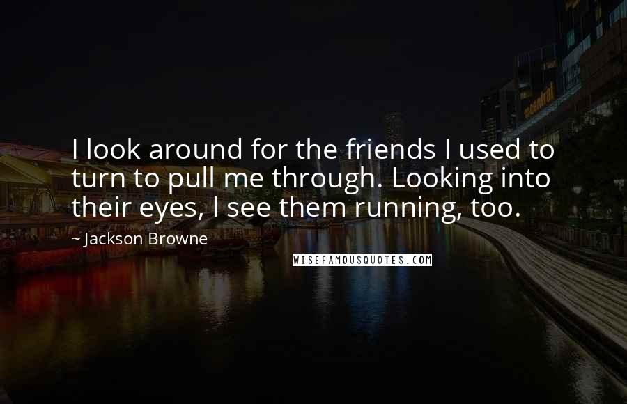 Jackson Browne quotes: I look around for the friends I used to turn to pull me through. Looking into their eyes, I see them running, too.