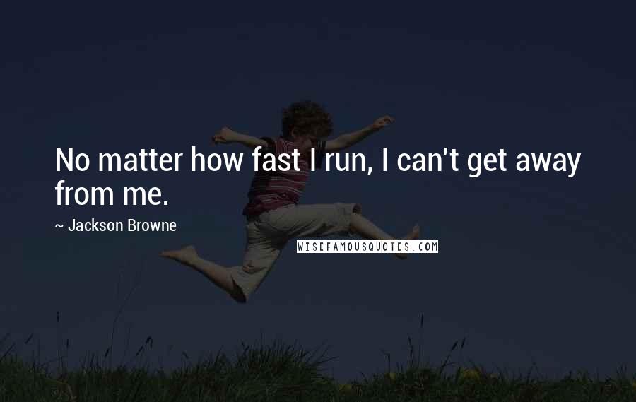 Jackson Browne quotes: No matter how fast I run, I can't get away from me.