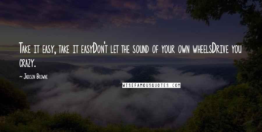 Jackson Browne quotes: Take it easy, take it easyDon't let the sound of your own wheelsDrive you crazy.